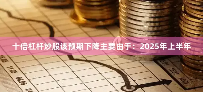 十倍杠杆炒股该预期下降主要由于：2025年上半年