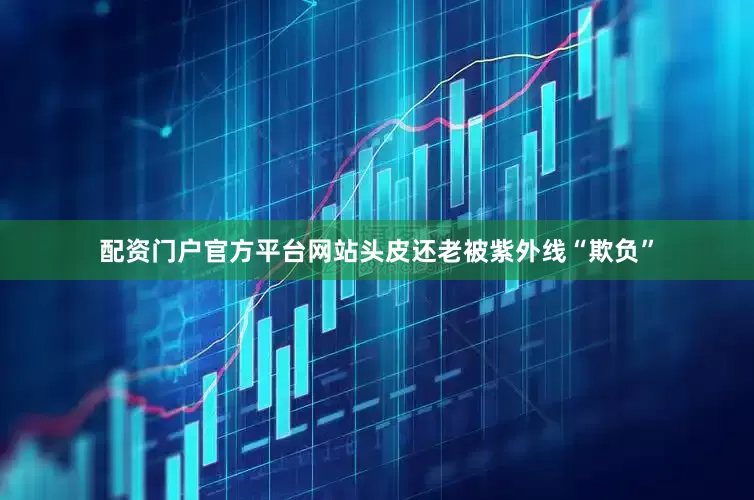配资门户官方平台网站头皮还老被紫外线“欺负”