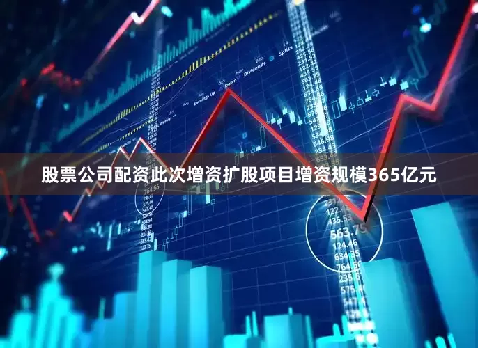 股票公司配资此次增资扩股项目增资规模365亿元