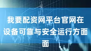 我要配资网平台官网在设备可靠与安全运行方面