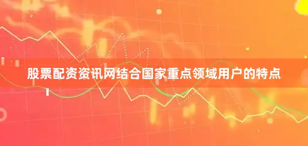 股票配资资讯网结合国家重点领域用户的特点