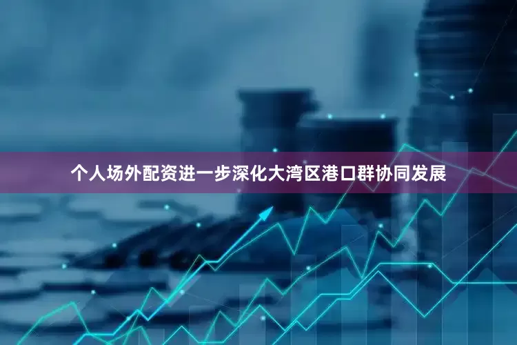 个人场外配资进一步深化大湾区港口群协同发展