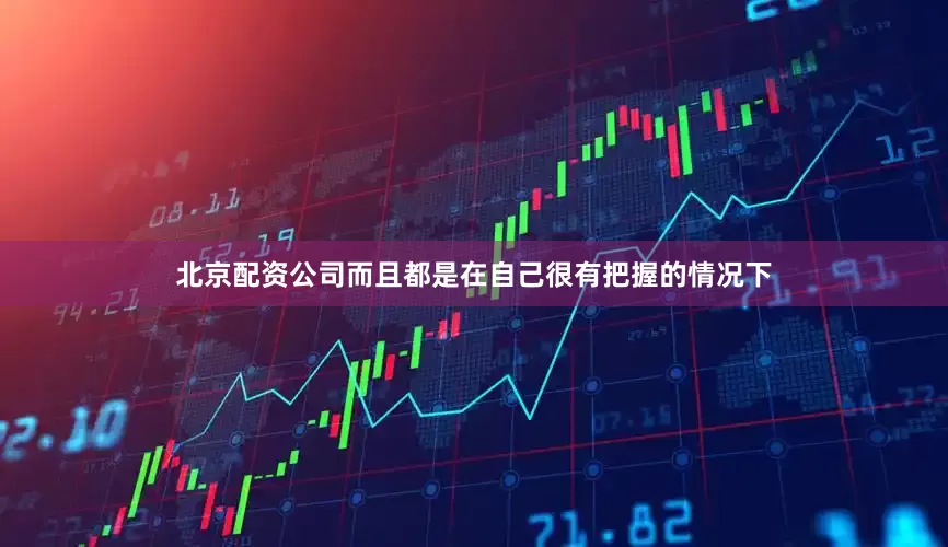 北京配资公司而且都是在自己很有把握的情况下