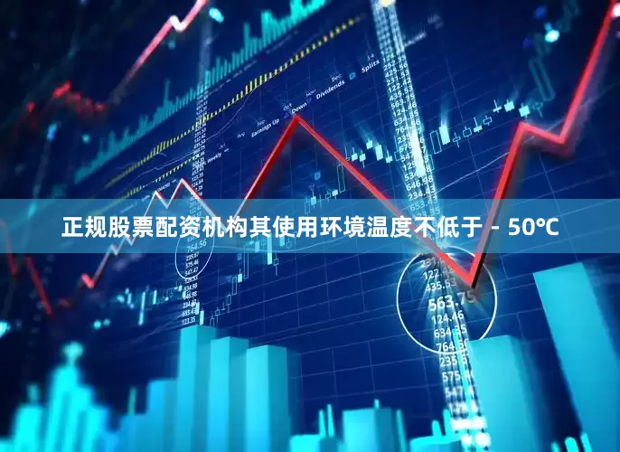 正规股票配资机构其使用环境温度不低于 - 50℃