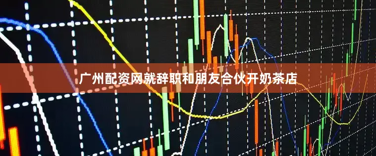广州配资网就辞职和朋友合伙开奶茶店