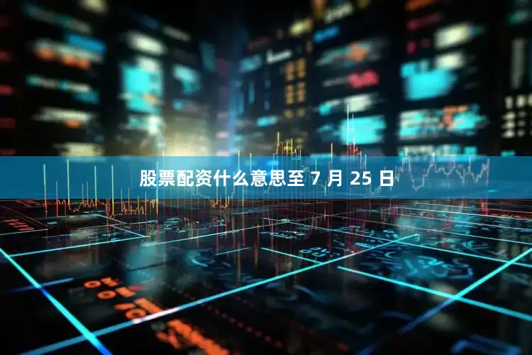 股票配资什么意思至 7 月 25 日