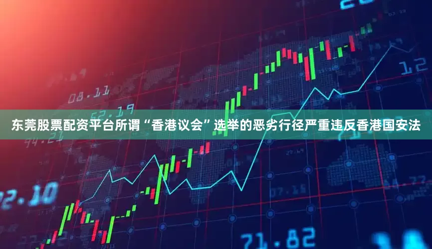 东莞股票配资平台所谓“香港议会”选举的恶劣行径严重违反香港国安法