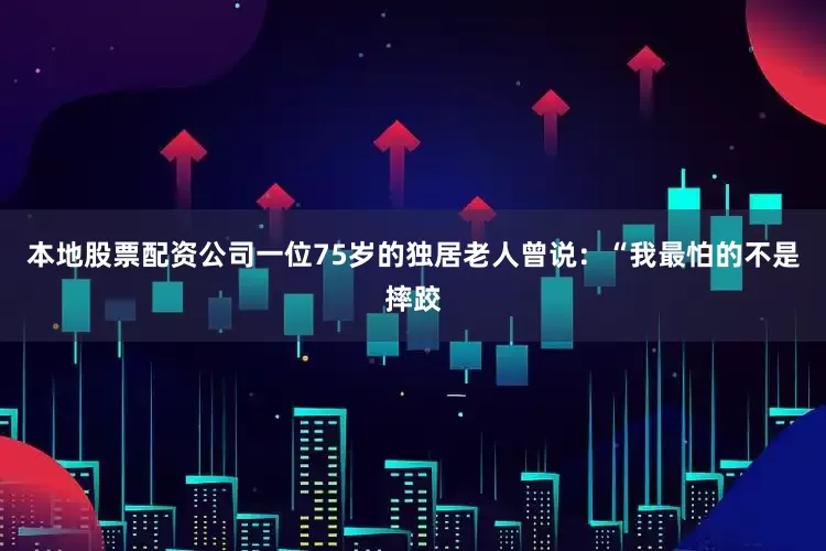 本地股票配资公司一位75岁的独居老人曾说：“我最怕的不是摔跤