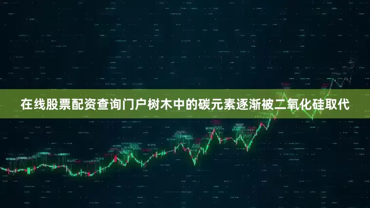 在线股票配资查询门户树木中的碳元素逐渐被二氧化硅取代