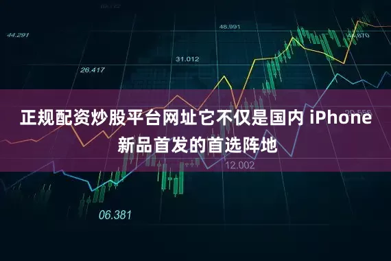 正规配资炒股平台网址它不仅是国内 iPhone 新品首发的首选阵地