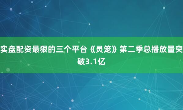 实盘配资最狠的三个平台《灵笼》第二季总播放量突破3.1亿