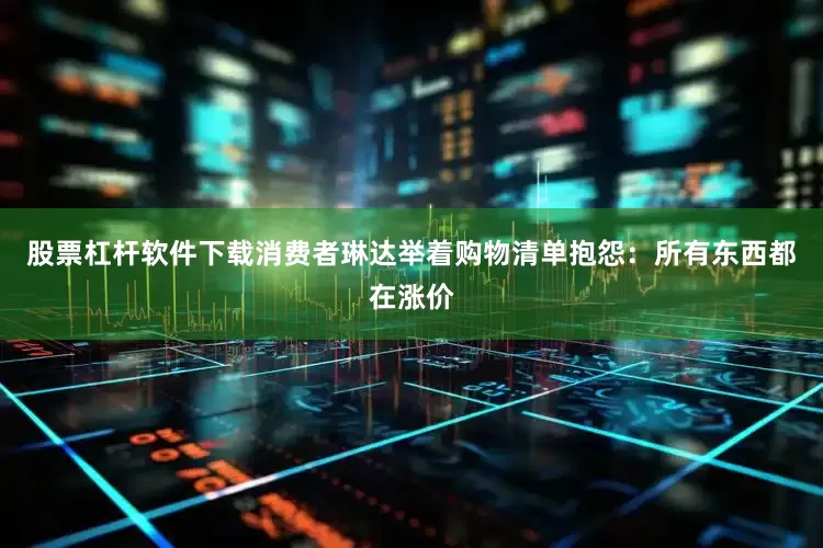 股票杠杆软件下载消费者琳达举着购物清单抱怨：所有东西都在涨价