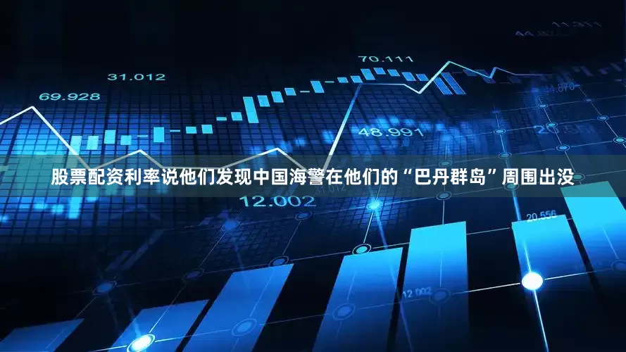 股票配资利率说他们发现中国海警在他们的“巴丹群岛”周围出没