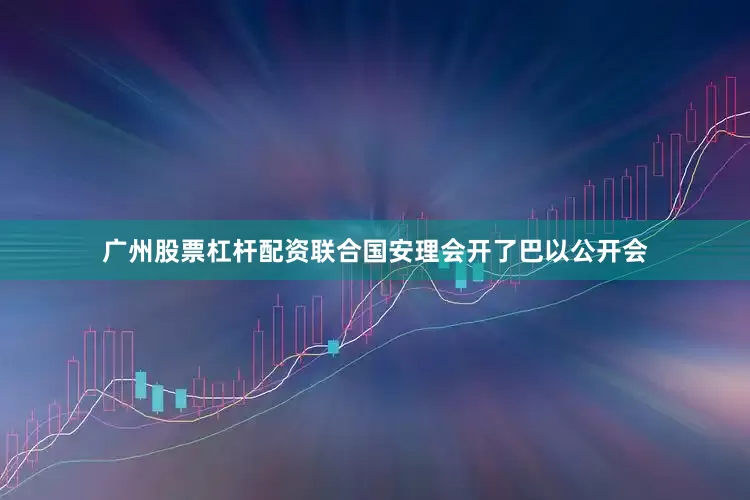 广州股票杠杆配资联合国安理会开了巴以公开会