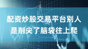 配资炒股交易平台别人是削尖了脑袋往上爬