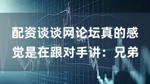 配资谈谈网论坛真的感觉是在跟对手讲：兄弟