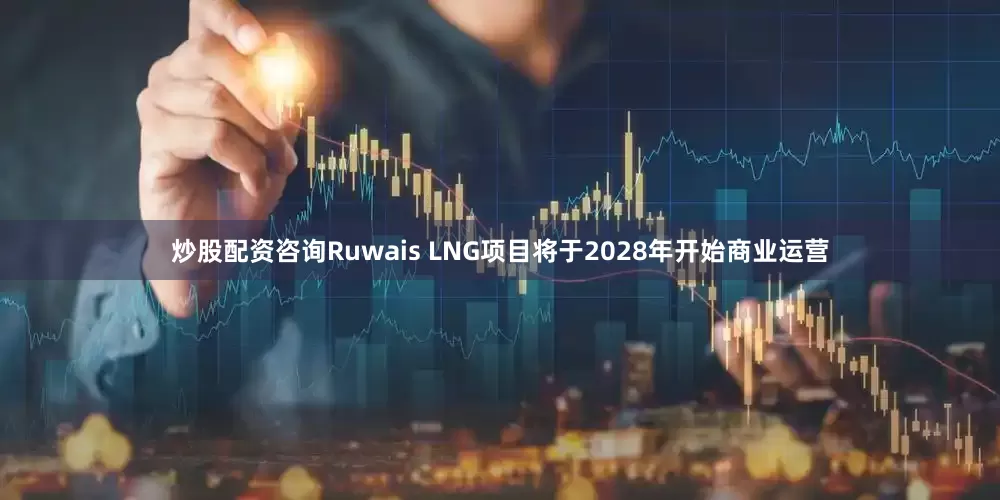 炒股配资咨询Ruwais LNG项目将于2028年开始商业运营