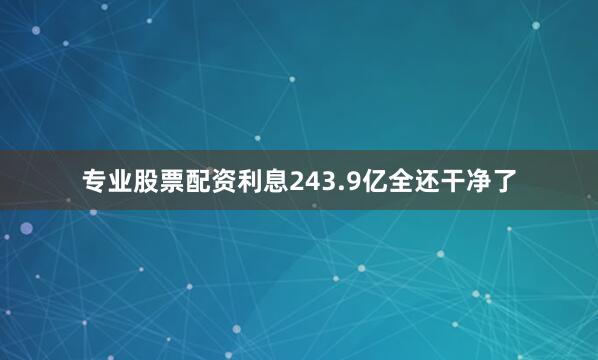 专业股票配资利息243.9亿全还干净了