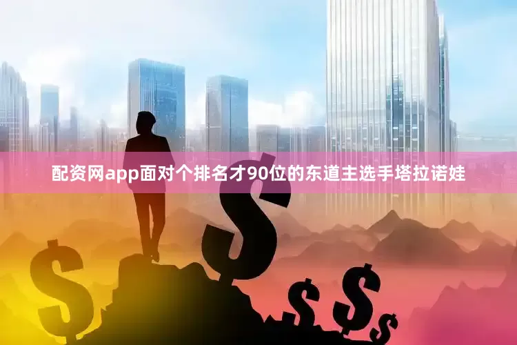 配资网app面对个排名才90位的东道主选手塔拉诺娃