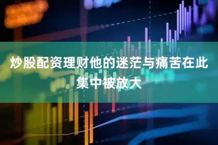 炒股配资理财他的迷茫与痛苦在此集中被放大