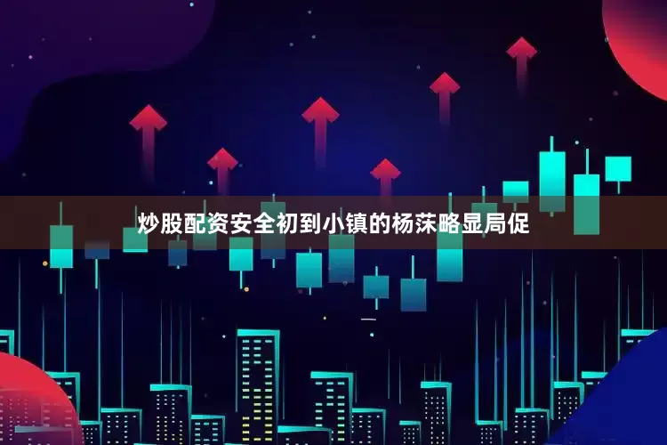 炒股配资安全初到小镇的杨莯略显局促