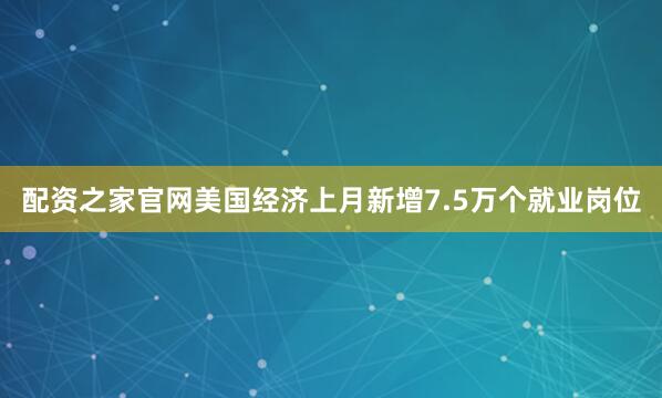 配资之家官网美国经济上月新增7.5万个就业岗位
