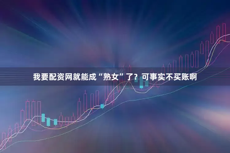 我要配资网就能成“熟女”了？可事实不买账啊