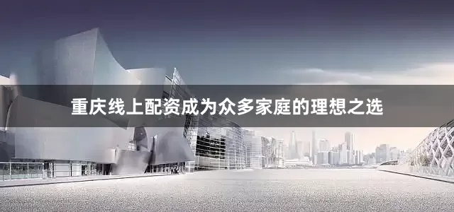 重庆线上配资成为众多家庭的理想之选