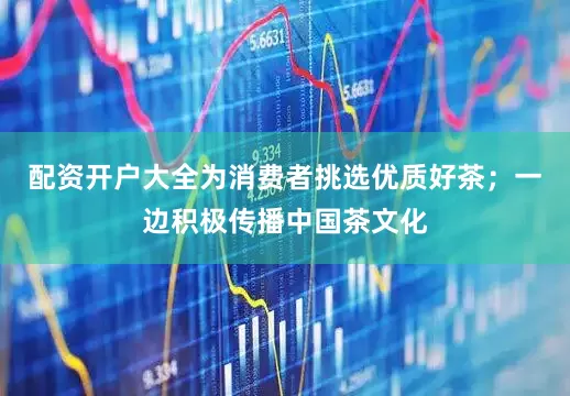 配资开户大全为消费者挑选优质好茶；一边积极传播中国茶文化