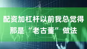 配资加杠杆以前我总觉得那是 “老古董” 做法
