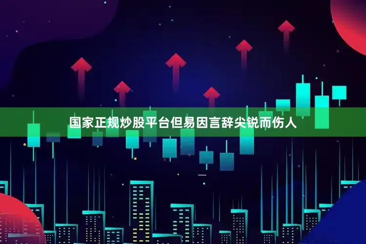 国家正规炒股平台但易因言辞尖锐而伤人