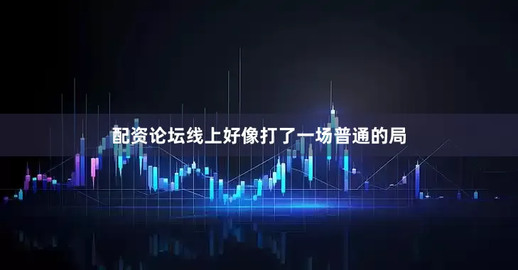 配资论坛线上好像打了一场普通的局