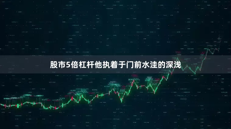 股市5倍杠杆他执着于门前水洼的深浅