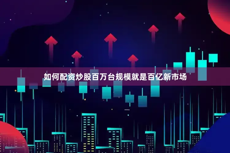 如何配资炒股百万台规模就是百亿新市场