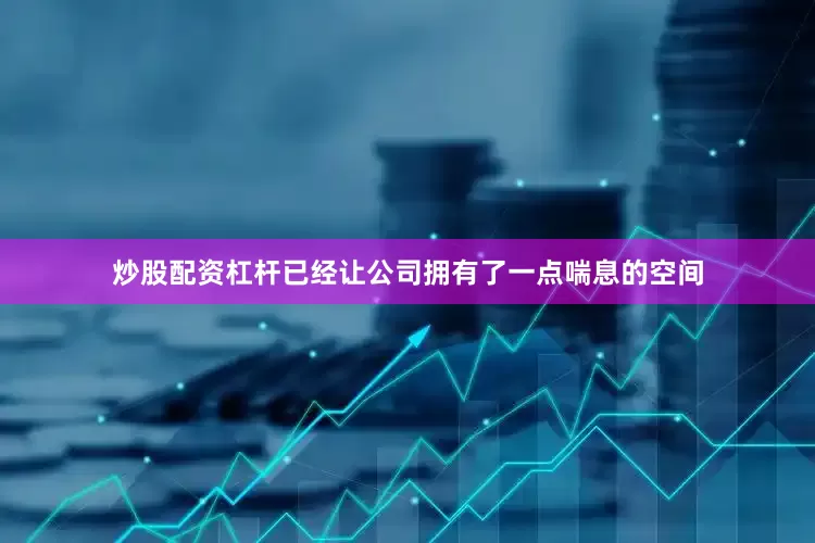 炒股配资杠杆已经让公司拥有了一点喘息的空间