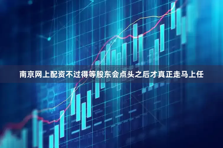 南京网上配资不过得等股东会点头之后才真正走马上任